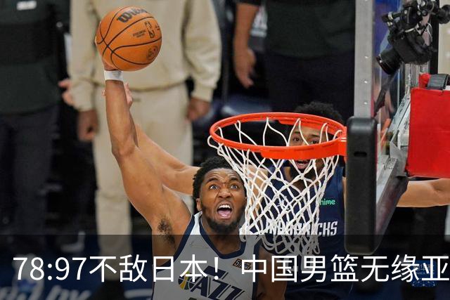 78:97不敌日本！中国男篮无缘亚运决赛，进攻停滞+防守失守太致命